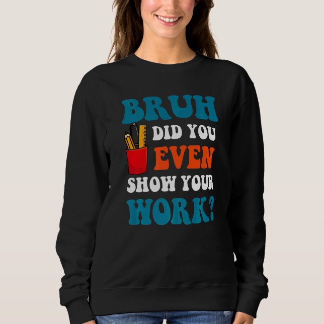 Math Teacher  Bruh Did You Even Show Your Work Sweatshirt (Front)