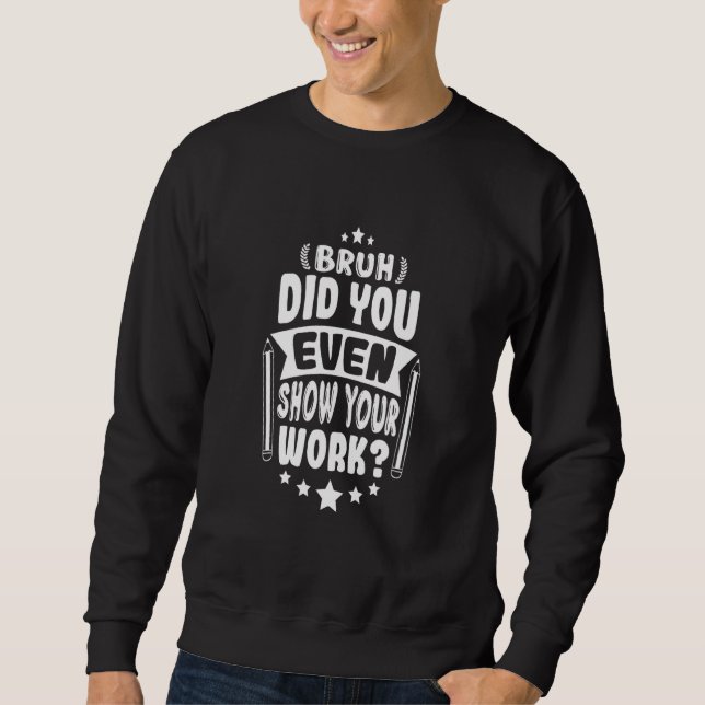Math Teacher Bruh Did You Even Show Your Work Tie  Sweatshirt (Front)