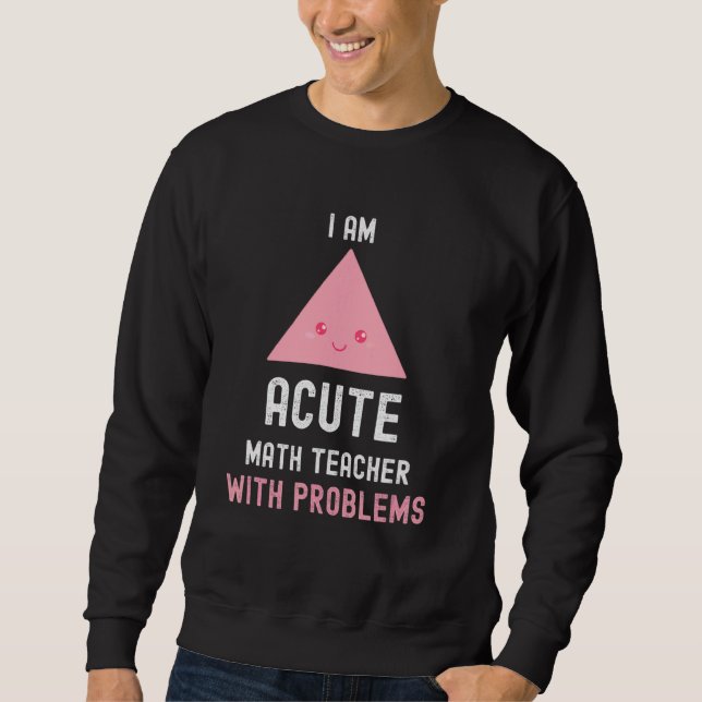 Math Teacher I Am Acute Math Teacher With Problems Sweatshirt (Front)