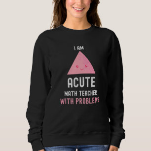 Math Teacher I Am Acute Math Teacher With Problems Sweatshirt