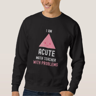Math Teacher I Am Acute Math Teacher With Problems Sweatshirt