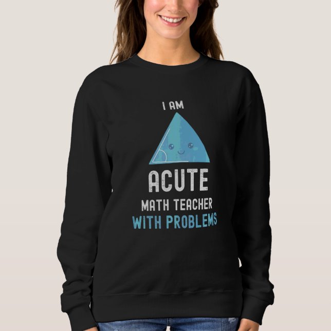Math Teacher I Am Acute Math Teacher With Problems Sweatshirt (Front)