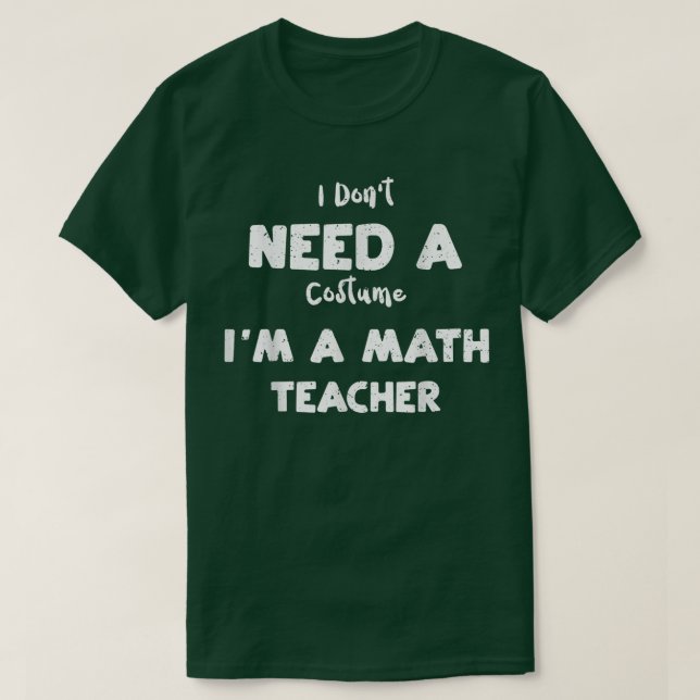 Math Teacher I Don't Need A Costume I'm A Math  T-Shirt (Design Front)