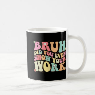 Math Teacher Shirt Bruh Did You Even Show Your Wor Coffee Mug