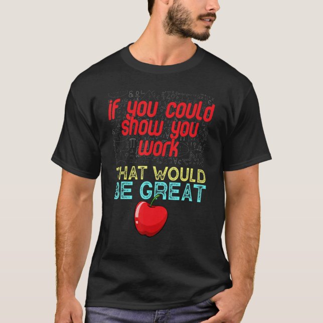 Math Teacher  You Could Just Show Your Work T-Shirt (Front)
