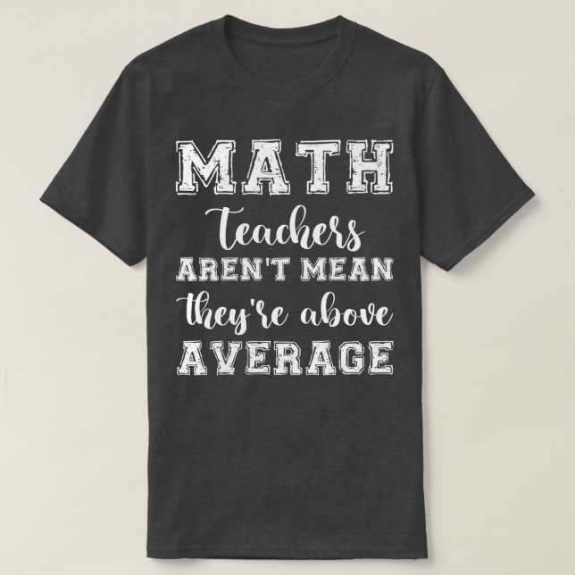 MATH TEACHERS arent mean theyre ABOVE AVERAGE T-Shirt (Design Front)