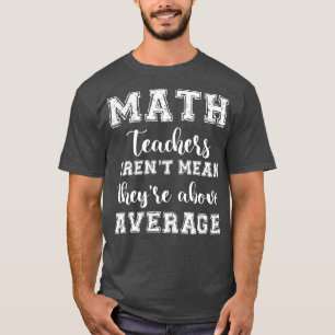 MATH TEACHERS arent mean theyre ABOVE AVERAGE T-Shirt