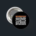 Mathematician I Try To Make Things Funny Sayings 3 Cm Round Badge<br><div class="desc">Funny Mathematician Sayings "Mathematician I Try To Make Things Idiot Proof But They Keep Making Better Idiots". Grab this Funny Mathematician design as a funny gifts for an awesome mum,  dad or friend.</div>