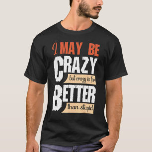 May Be Crazy But Crazy Better Than Stupid Quote T-Shirt