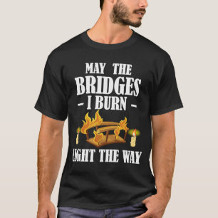 May The Bridges I Burn Light The Way Sarcastic Fun T-Shirt