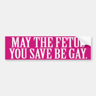 MAY THE FETUS YOU SAVE BE GAY -.png Bumper Sticker