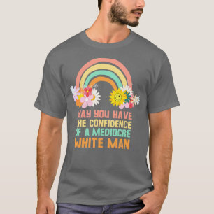 May You Have The Confidence Of A Mediocre White Ma T-Shirt