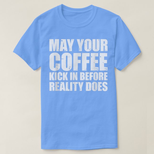 May Your Coffee Kick In Before Reality Does TShirt (Design Front)