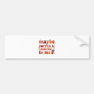 Maybe Coffee Is Addicted To Me Apparel Bumper Sticker