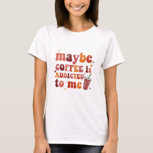 Maybe Coffee Is Addicted To Me Apparel T-Shirt