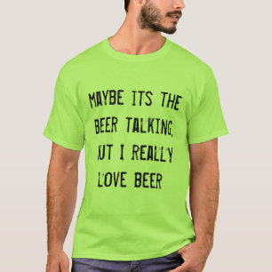 maybe its the beer talking, but I really love beer T-Shirt
