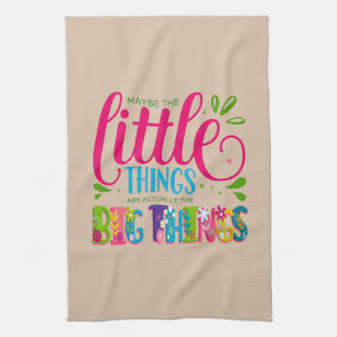 Maybe The Little Things Are Actually The Big Thing Tea Towel