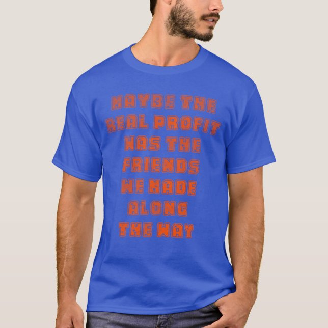 Maybe the real profit was the friends we made alon T-Shirt (Front)