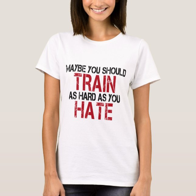 Maybe you should train as hard as you hate! T-Shirt (Front)
