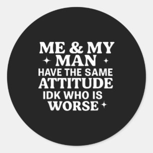 Me &amp; My Man Have The Same Attitude Idk Who Is  Classic Round Sticker