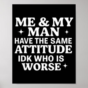 Me & My Man Have The Same Attitude Idk Who Is Poster