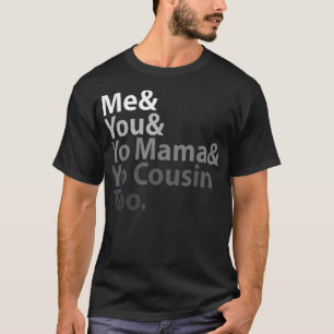 Me and You And Yo Mama And Yo Cousin Too  T-Shirt
