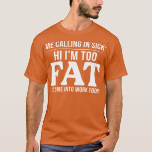 Me Calling In Sick Hi Im Too Fat To Come Into Work T-Shirt