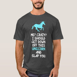 Me Crazy I Should Get Down Off This Unicorn And T-Shirt
