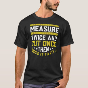 Measure Twice And Cut Once Then Force It To Fit Wo T-Shirt