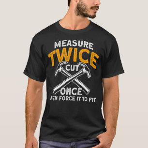 Measure Twice Cut Once Then Force It To Fit Carpen T-Shirt