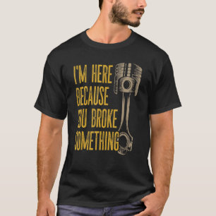 Mechanic   I'm Here Because You Broke Something    T-Shirt