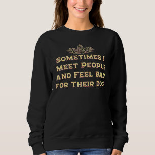 Meet People and Feel Bad for Their Dog Dog Humour Sweatshirt