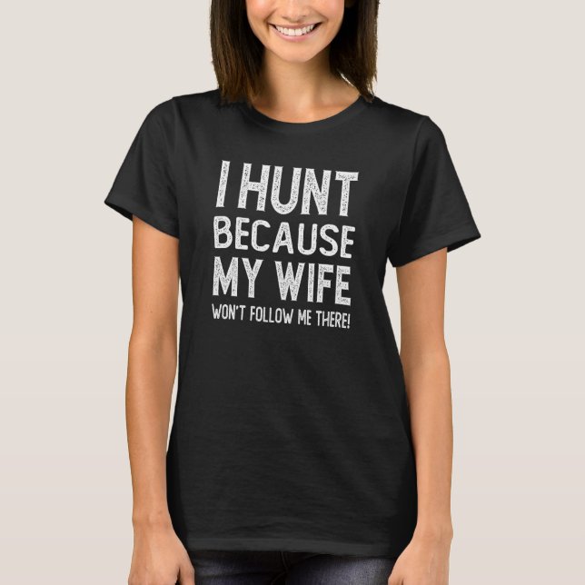 Men I Hunt Because My Wife Won't follow me there H T-Shirt (Front)