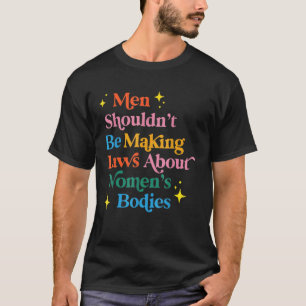 Men Shouldn't Be Making Laws About Women's Bodies T-Shirt