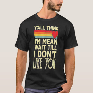Men Y'all Think I'm Mean Wait Till I Don't Like Yo T-Shirt