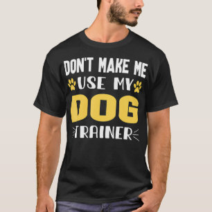 Mens Dont Make Me Use My Dog Trainer Voice Dog T-Shirt