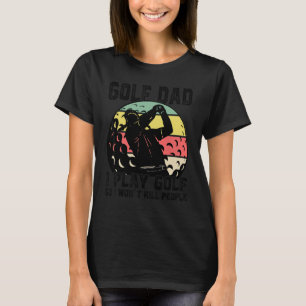Mens Golf Dad I Play Golf So I Won't Kill People G T-Shirt