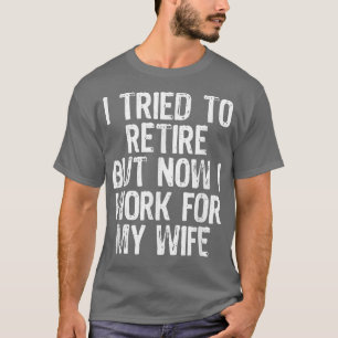 Mens I Tried To Retire But Now I Work For My Wife T-Shirt