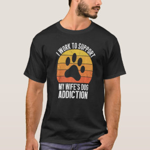 Mens I Work To Support My Wife's Dog Addiction Do T-Shirt