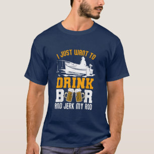 Mens Just Want To Drink Ber and Jerk My Rod Fisher T-Shirt