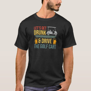 Mens Lets Get Drunk & Drive The Golf Cart  Golfer  T-Shirt