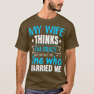 Mens My Wife Thinks Im Crazy Im Not The One Who Ma T-Shirt