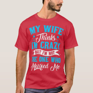 Mens My Wife Thinks Im Crazy Im Not The One Who Ma T-Shirt