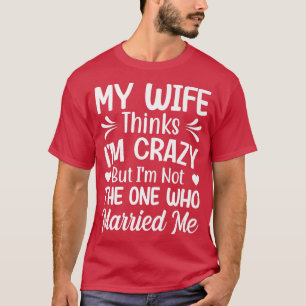 Mens My Wife Thinks Im Crazy Im Not The One Who Ma T-Shirt