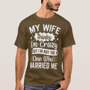 Mens My Wife Thinks Im Crazy Im Not The One Who Ma T-Shirt