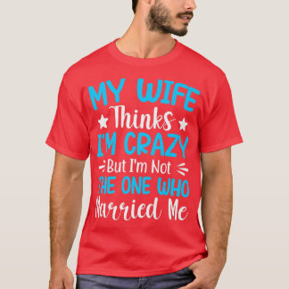 Mens My Wife Thinks Im Crazy Im Not The One Who Ma T-Shirt