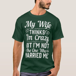 Mens My Wife Thinks Im Crazy Im Not The One Who Ma T-Shirt