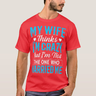 Mens My Wife Thinks Im Crazy Im Not The One Who Ma T-Shirt