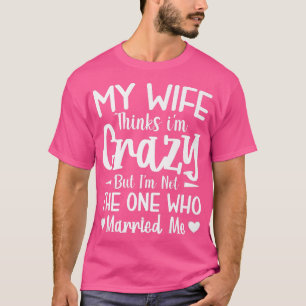 Mens My Wife Thinks Im Crazy Im Not The One Who Ma T-Shirt