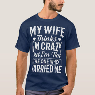 Mens My Wife Thinks Im Crazy Im Not The One Who Ma T-Shirt